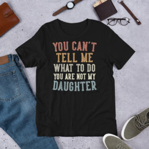 Father’s Day “You Can’t Tell Me What to Do, You’re Not My Daughter” T-Shirt